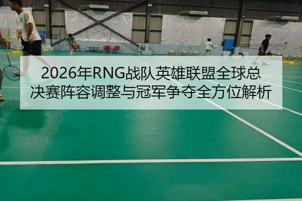 2026年RNG战队英雄联盟全球总决赛阵容调整与冠军争夺全方位解析